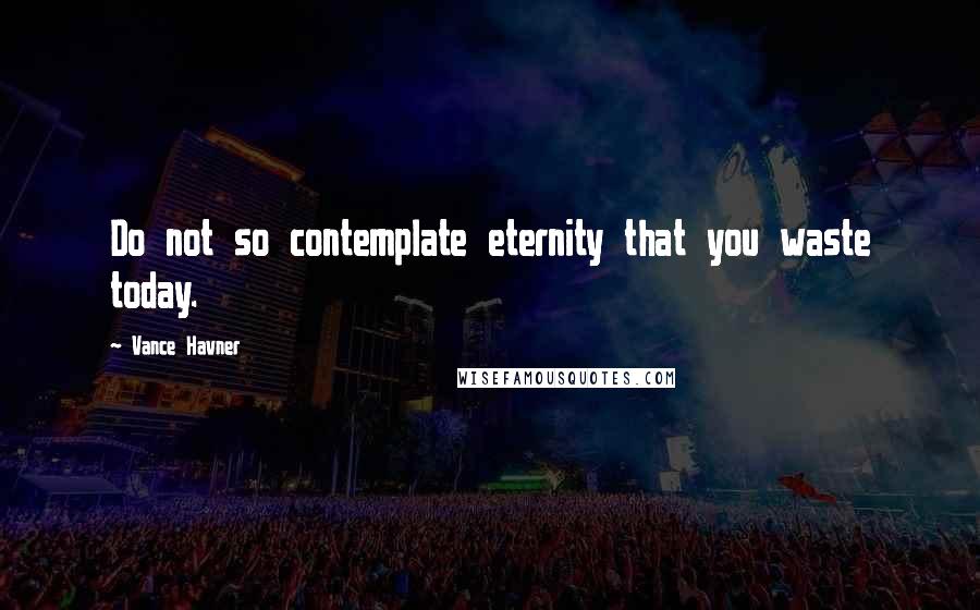 Vance Havner Quotes: Do not so contemplate eternity that you waste today.