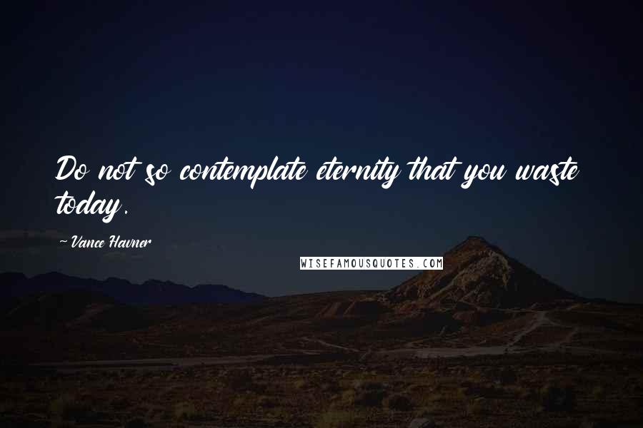 Vance Havner Quotes: Do not so contemplate eternity that you waste today.
