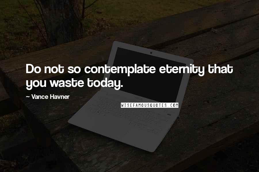 Vance Havner Quotes: Do not so contemplate eternity that you waste today.