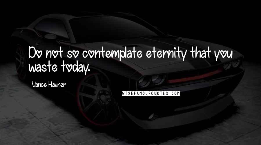 Vance Havner Quotes: Do not so contemplate eternity that you waste today.