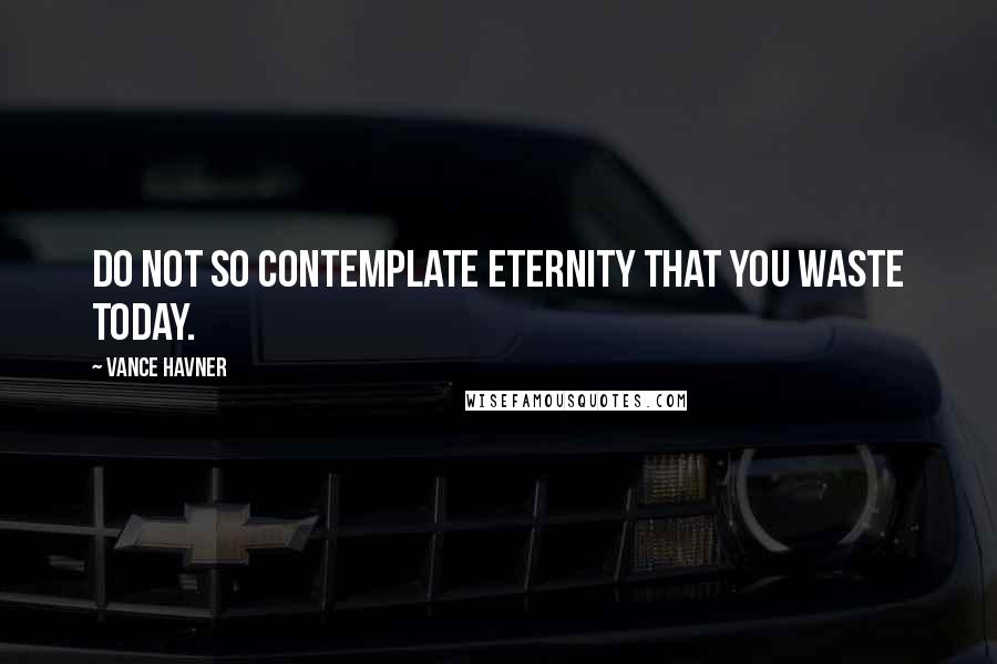 Vance Havner Quotes: Do not so contemplate eternity that you waste today.