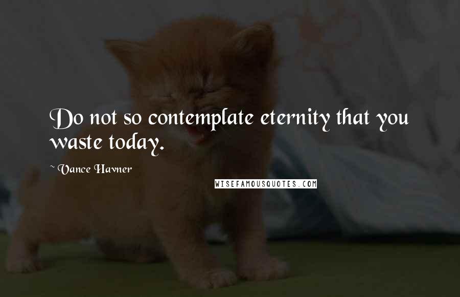 Vance Havner Quotes: Do not so contemplate eternity that you waste today.