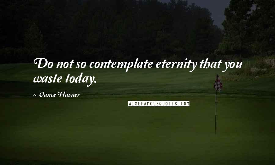 Vance Havner Quotes: Do not so contemplate eternity that you waste today.