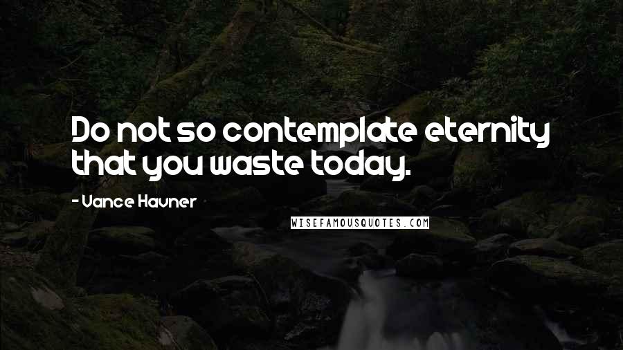 Vance Havner Quotes: Do not so contemplate eternity that you waste today.