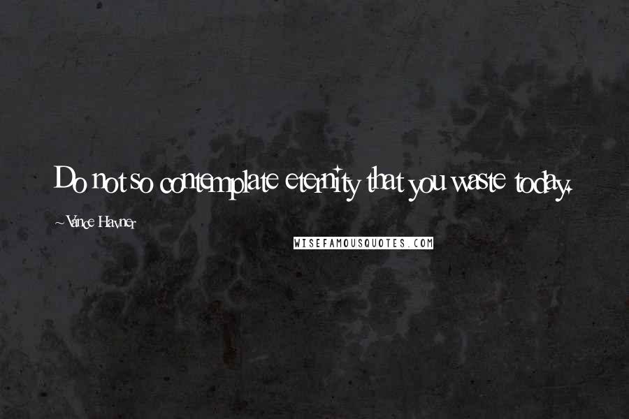 Vance Havner Quotes: Do not so contemplate eternity that you waste today.