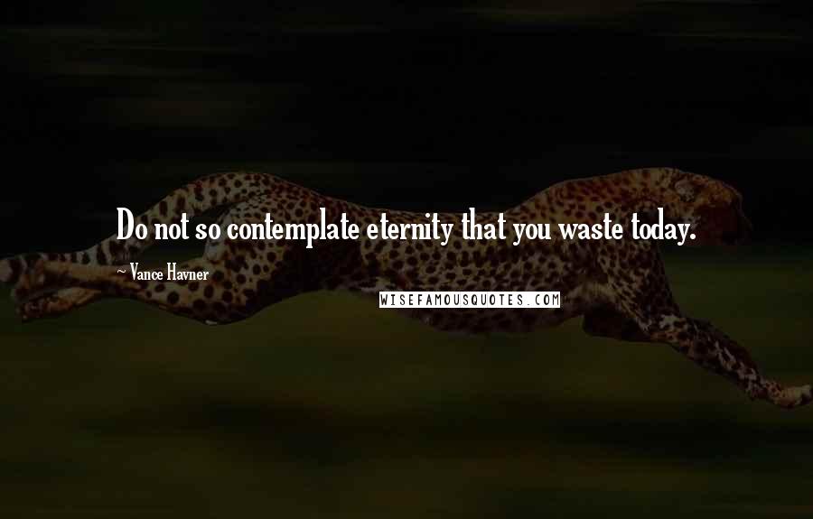 Vance Havner Quotes: Do not so contemplate eternity that you waste today.