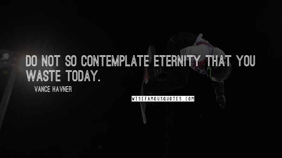 Vance Havner Quotes: Do not so contemplate eternity that you waste today.