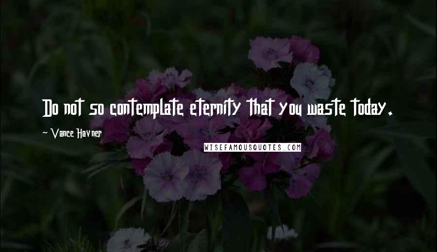 Vance Havner Quotes: Do not so contemplate eternity that you waste today.