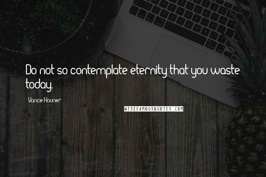 Vance Havner Quotes: Do not so contemplate eternity that you waste today.