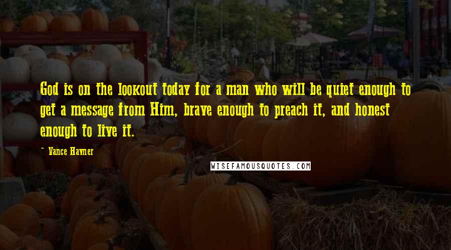 Vance Havner Quotes: God is on the lookout today for a man who will be quiet enough to get a message from Him, brave enough to preach it, and honest enough to live it.