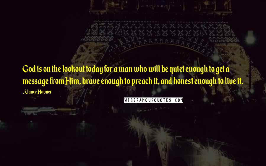 Vance Havner Quotes: God is on the lookout today for a man who will be quiet enough to get a message from Him, brave enough to preach it, and honest enough to live it.