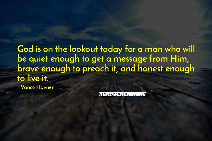 Vance Havner Quotes: God is on the lookout today for a man who will be quiet enough to get a message from Him, brave enough to preach it, and honest enough to live it.