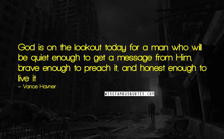 Vance Havner Quotes: God is on the lookout today for a man who will be quiet enough to get a message from Him, brave enough to preach it, and honest enough to live it.