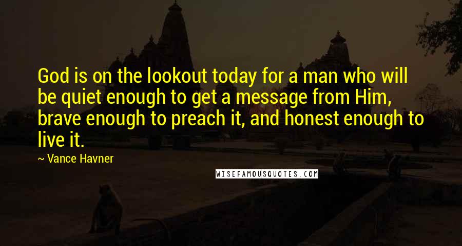 Vance Havner Quotes: God is on the lookout today for a man who will be quiet enough to get a message from Him, brave enough to preach it, and honest enough to live it.