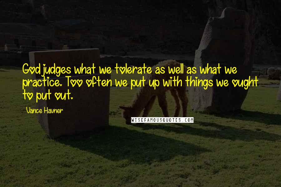 Vance Havner Quotes: God judges what we tolerate as well as what we practice. Too often we put up with things we ought to put out.