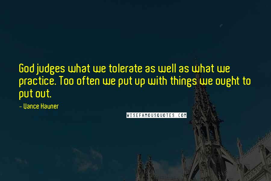 Vance Havner Quotes: God judges what we tolerate as well as what we practice. Too often we put up with things we ought to put out.