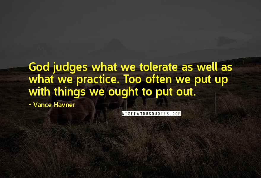 Vance Havner Quotes: God judges what we tolerate as well as what we practice. Too often we put up with things we ought to put out.