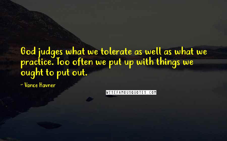 Vance Havner Quotes: God judges what we tolerate as well as what we practice. Too often we put up with things we ought to put out.