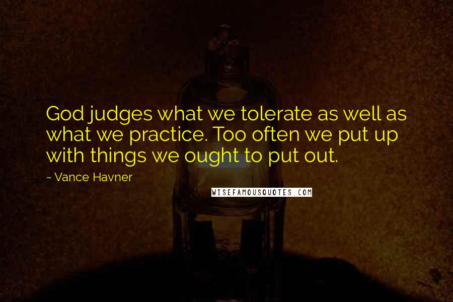 Vance Havner Quotes: God judges what we tolerate as well as what we practice. Too often we put up with things we ought to put out.