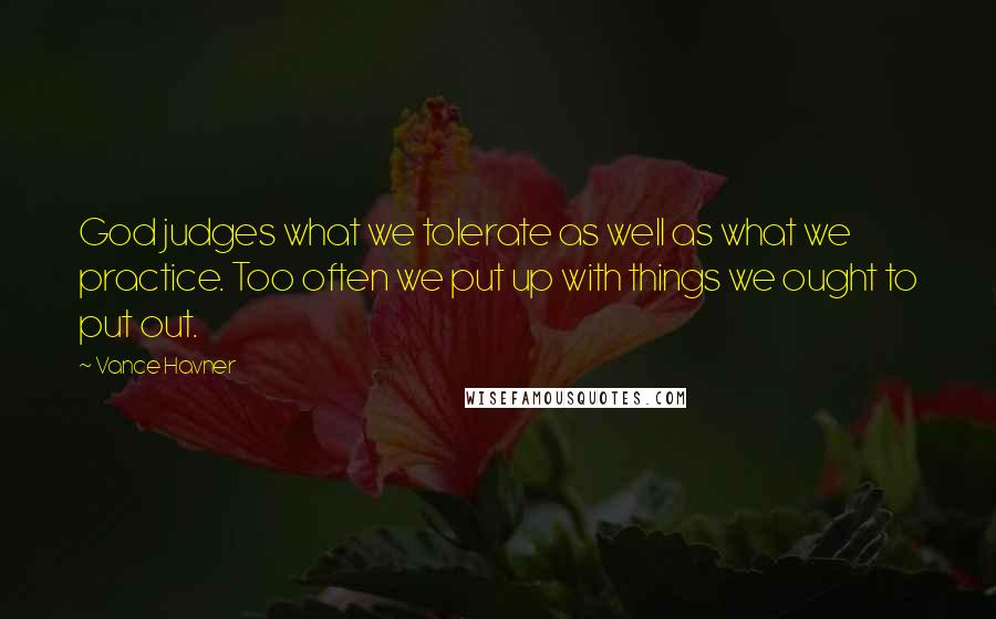 Vance Havner Quotes: God judges what we tolerate as well as what we practice. Too often we put up with things we ought to put out.