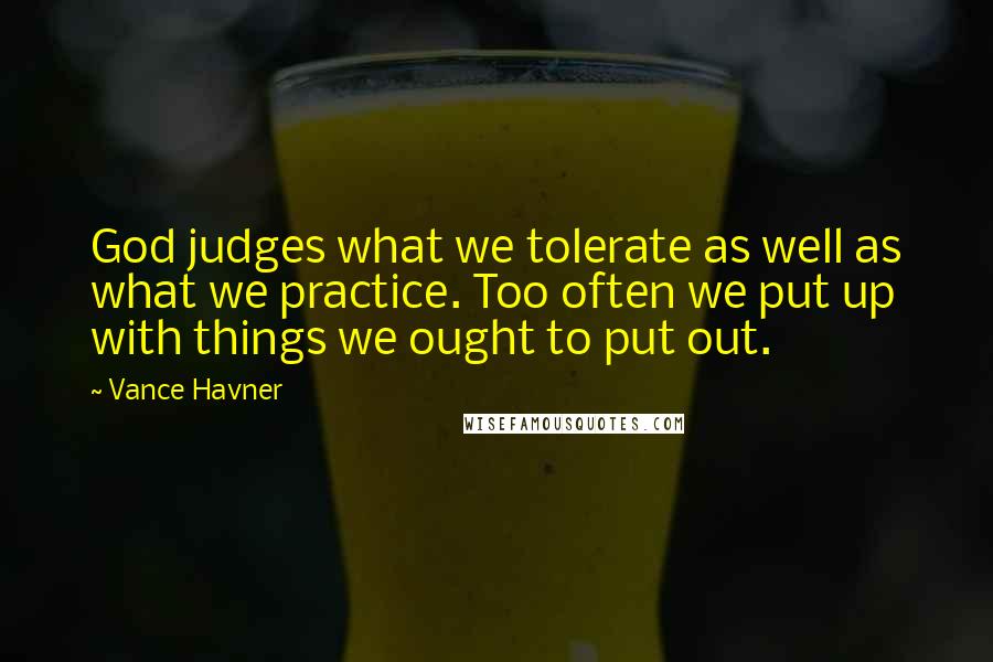 Vance Havner Quotes: God judges what we tolerate as well as what we practice. Too often we put up with things we ought to put out.