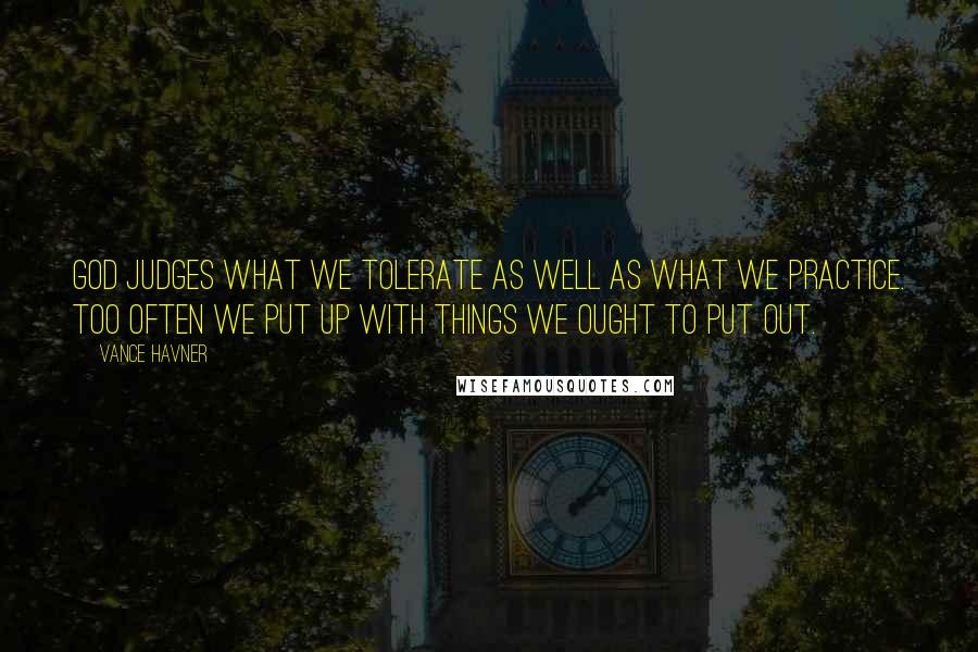 Vance Havner Quotes: God judges what we tolerate as well as what we practice. Too often we put up with things we ought to put out.