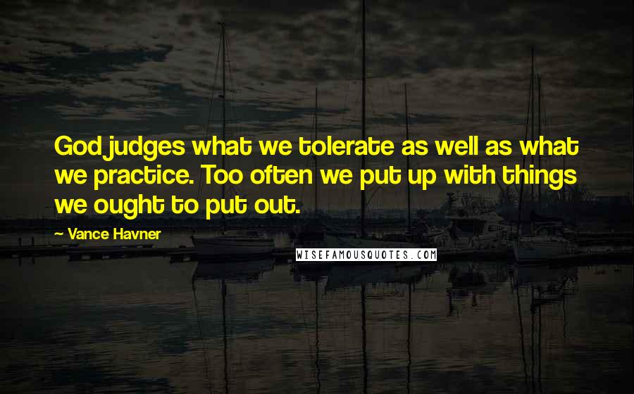 Vance Havner Quotes: God judges what we tolerate as well as what we practice. Too often we put up with things we ought to put out.