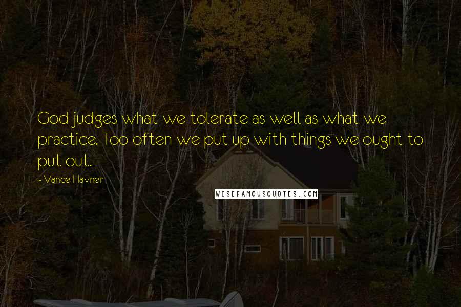 Vance Havner Quotes: God judges what we tolerate as well as what we practice. Too often we put up with things we ought to put out.