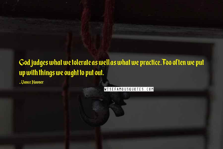 Vance Havner Quotes: God judges what we tolerate as well as what we practice. Too often we put up with things we ought to put out.
