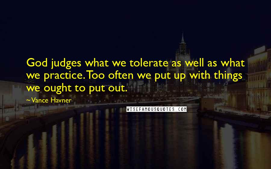 Vance Havner Quotes: God judges what we tolerate as well as what we practice. Too often we put up with things we ought to put out.