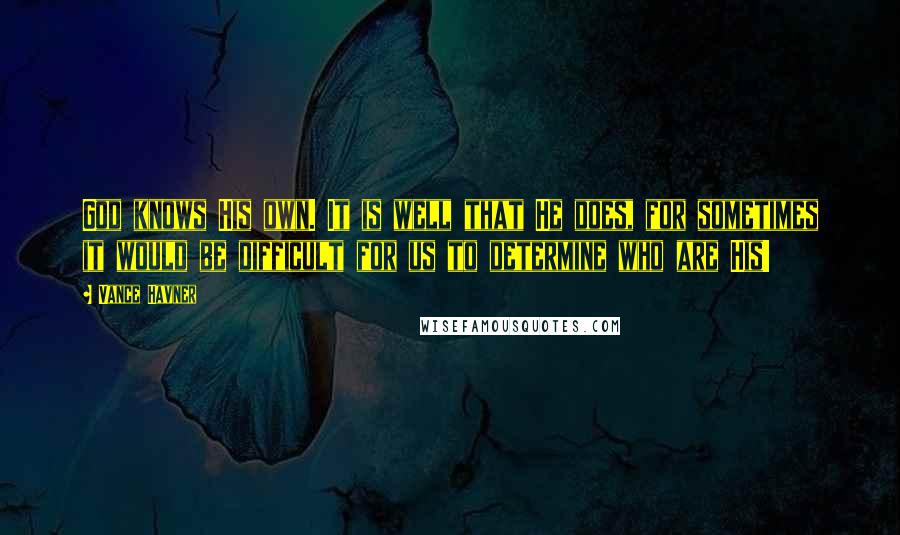 Vance Havner Quotes: God knows His own. It is well that He does, for sometimes it would be difficult for us to determine who are His!