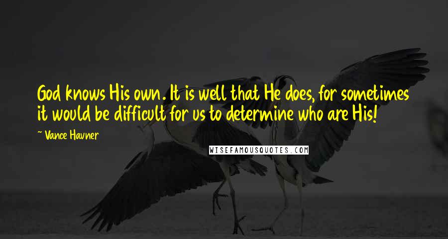 Vance Havner Quotes: God knows His own. It is well that He does, for sometimes it would be difficult for us to determine who are His!