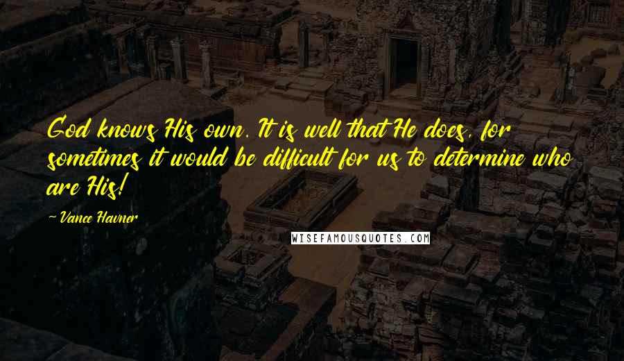 Vance Havner Quotes: God knows His own. It is well that He does, for sometimes it would be difficult for us to determine who are His!