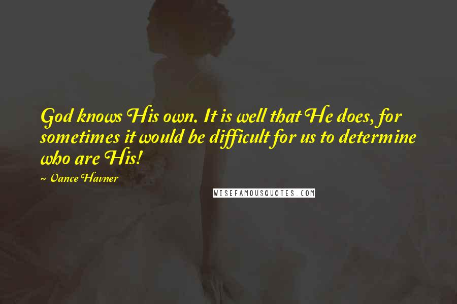 Vance Havner Quotes: God knows His own. It is well that He does, for sometimes it would be difficult for us to determine who are His!