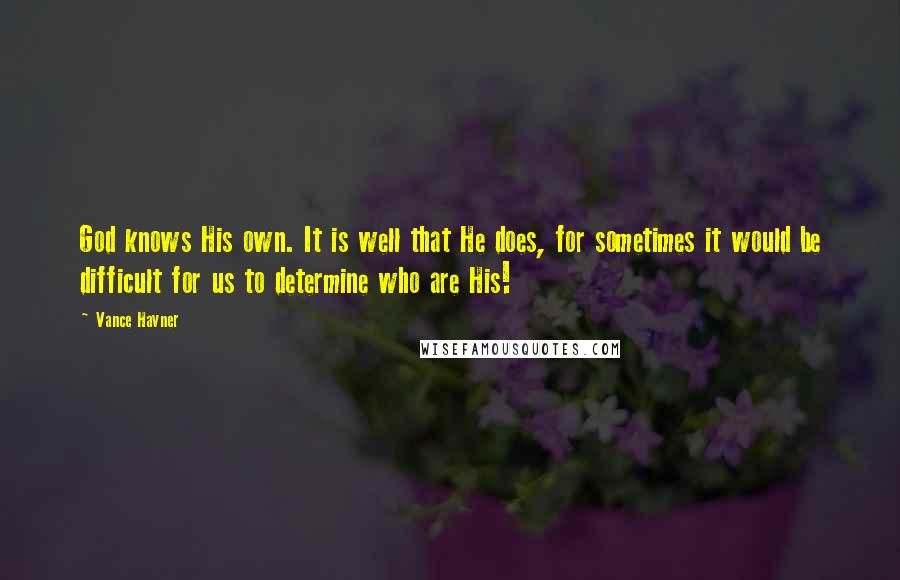 Vance Havner Quotes: God knows His own. It is well that He does, for sometimes it would be difficult for us to determine who are His!