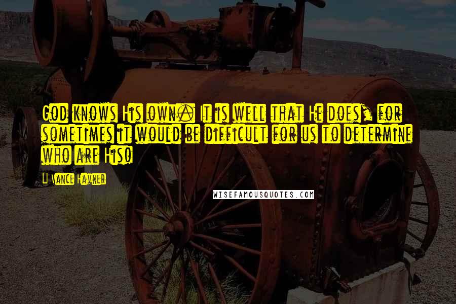 Vance Havner Quotes: God knows His own. It is well that He does, for sometimes it would be difficult for us to determine who are His!