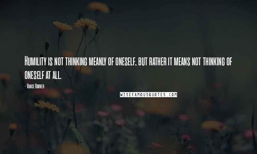 Vance Havner Quotes: Humility is not thinking meanly of oneself, but rather it means not thinking of oneself at all.