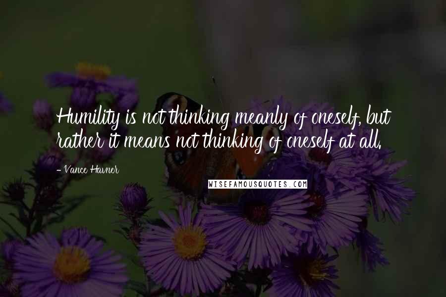Vance Havner Quotes: Humility is not thinking meanly of oneself, but rather it means not thinking of oneself at all.