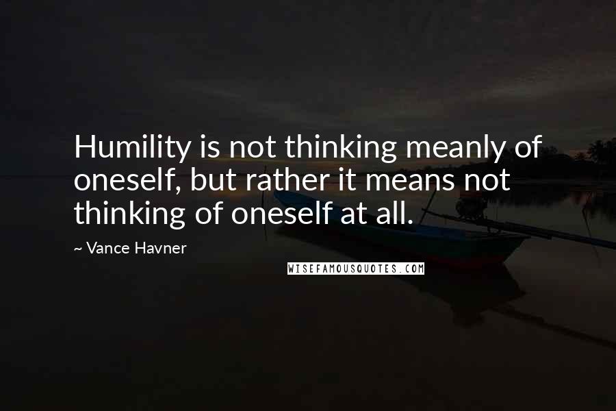 Vance Havner Quotes: Humility is not thinking meanly of oneself, but rather it means not thinking of oneself at all.