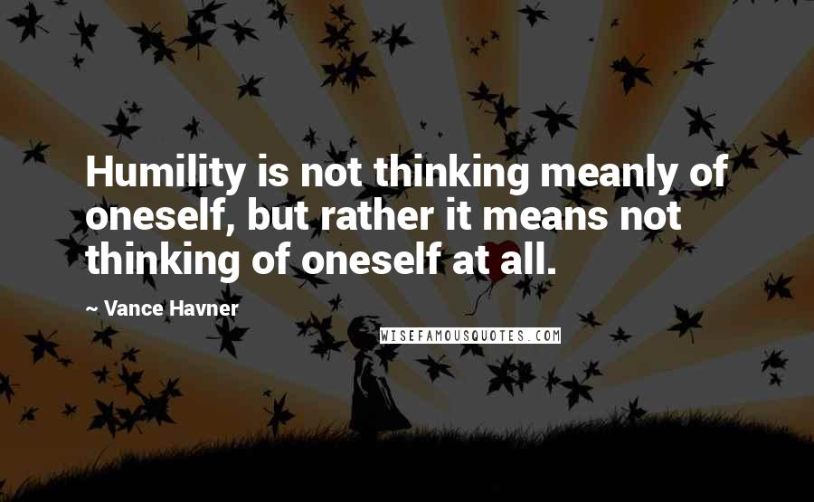 Vance Havner Quotes: Humility is not thinking meanly of oneself, but rather it means not thinking of oneself at all.