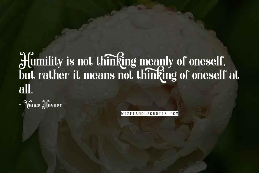 Vance Havner Quotes: Humility is not thinking meanly of oneself, but rather it means not thinking of oneself at all.