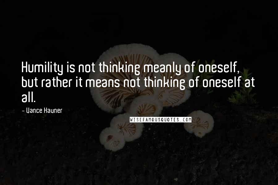 Vance Havner Quotes: Humility is not thinking meanly of oneself, but rather it means not thinking of oneself at all.