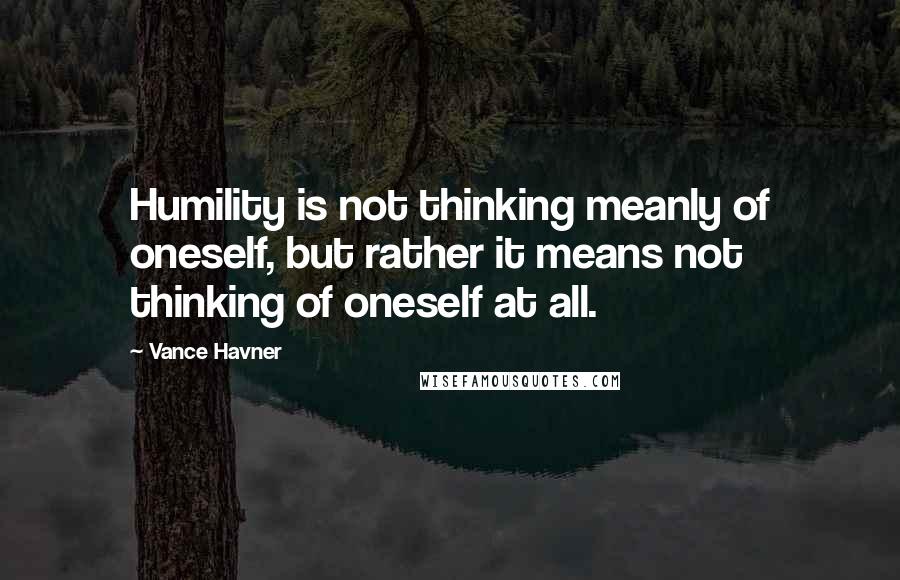 Vance Havner Quotes: Humility is not thinking meanly of oneself, but rather it means not thinking of oneself at all.