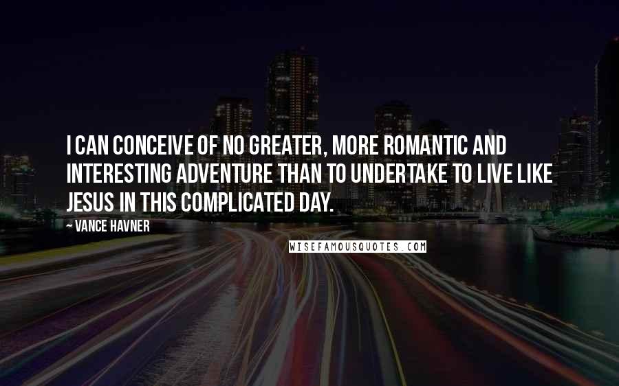 Vance Havner Quotes: I can conceive of no greater, more romantic and interesting adventure than to undertake to live like Jesus in this complicated day.