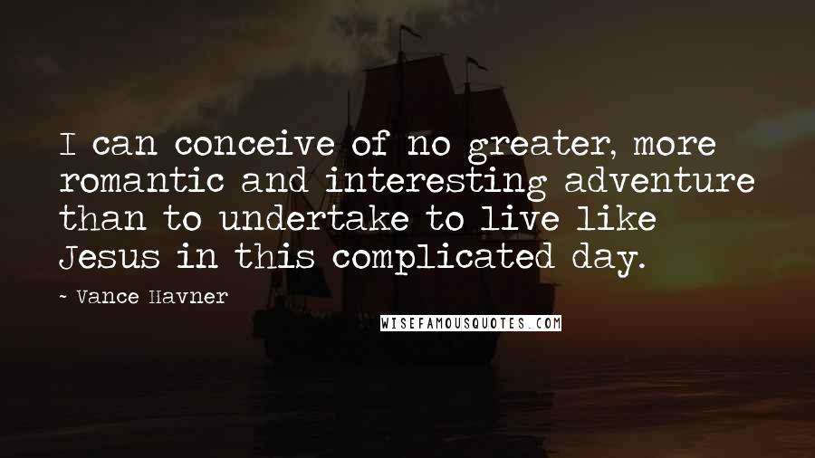 Vance Havner Quotes: I can conceive of no greater, more romantic and interesting adventure than to undertake to live like Jesus in this complicated day.