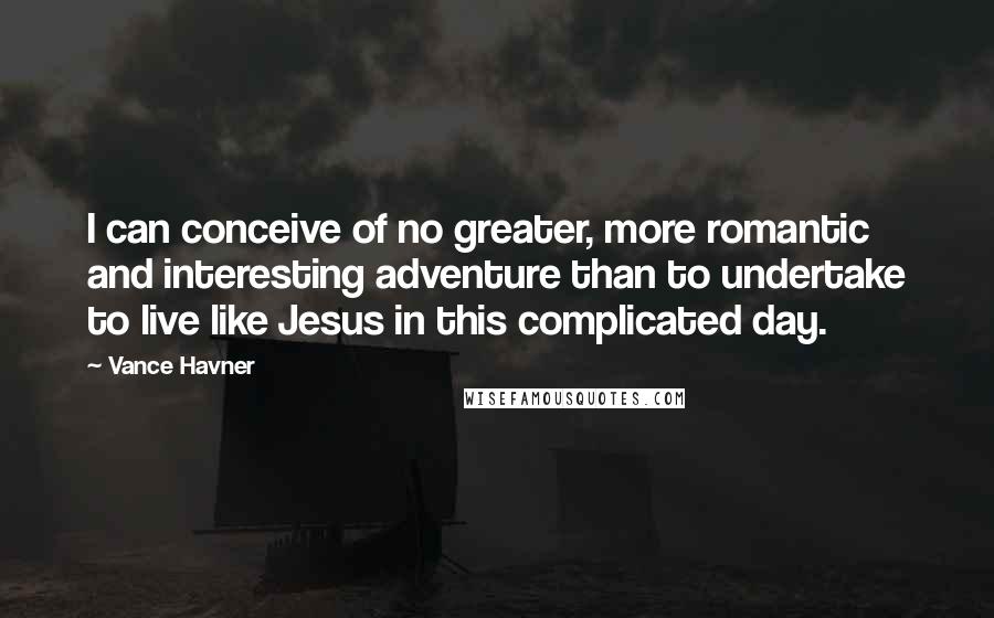 Vance Havner Quotes: I can conceive of no greater, more romantic and interesting adventure than to undertake to live like Jesus in this complicated day.