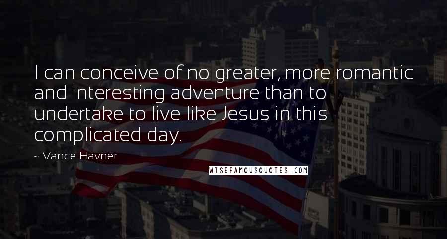 Vance Havner Quotes: I can conceive of no greater, more romantic and interesting adventure than to undertake to live like Jesus in this complicated day.