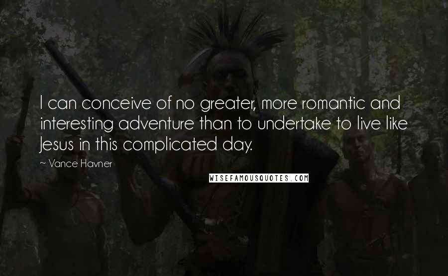 Vance Havner Quotes: I can conceive of no greater, more romantic and interesting adventure than to undertake to live like Jesus in this complicated day.