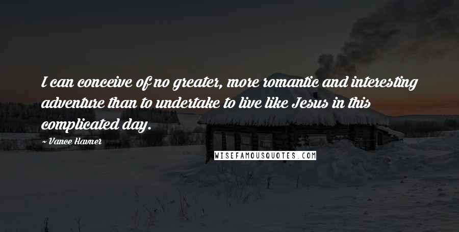 Vance Havner Quotes: I can conceive of no greater, more romantic and interesting adventure than to undertake to live like Jesus in this complicated day.