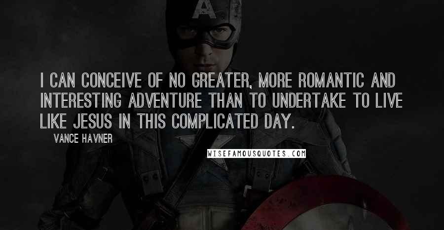 Vance Havner Quotes: I can conceive of no greater, more romantic and interesting adventure than to undertake to live like Jesus in this complicated day.